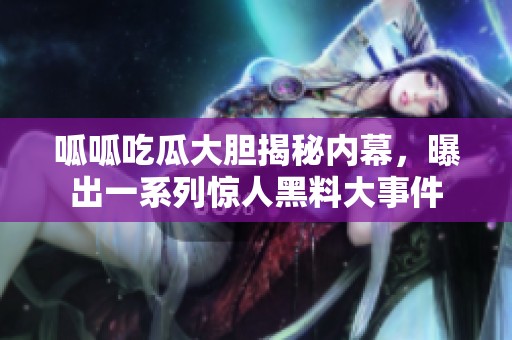 呱呱吃瓜大胆揭秘内幕，曝出一系列惊人黑料大事件