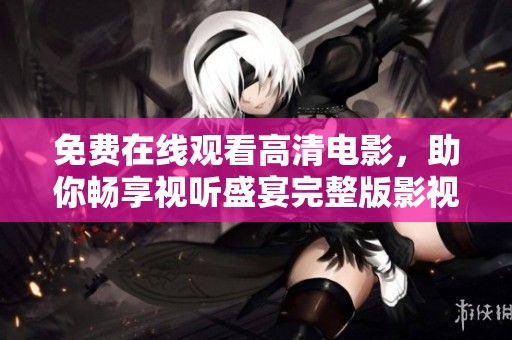 免费在线观看高清电影，助你畅享视听盛宴完整版影视体验