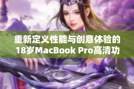 重新定义性能与创意体验的18岁MacBook Pro高清功能介绍