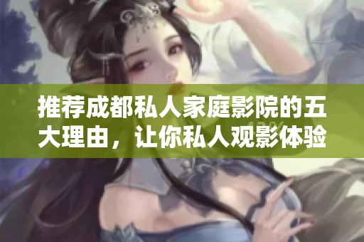 推荐成都私人家庭影院的五大理由，让你私人观影体验更完美
