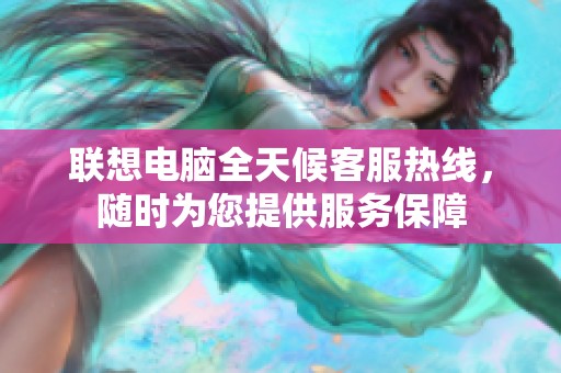 联想电脑全天候客服热线，随时为您提供服务保障