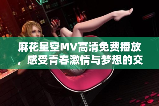 麻花星空MV高清免费播放，感受青春激情与梦想的交织