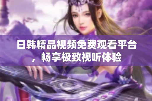 日韩精品视频免费观看平台，畅享极致视听体验