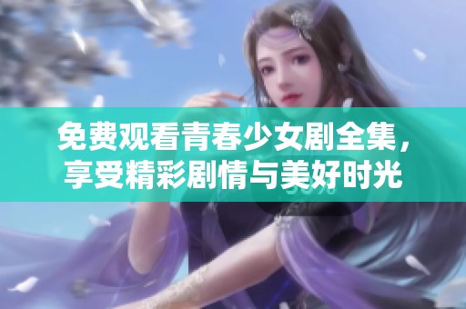 免费观看青春少女剧全集，享受精彩剧情与美好时光