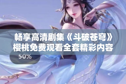 畅享高清剧集《斗破苍穹》樱桃免费观看全套精彩内容