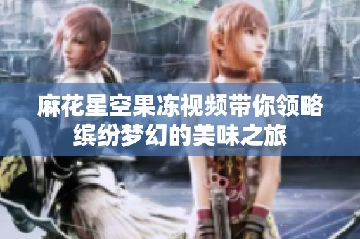 麻花星空果冻视频带你领略缤纷梦幻的美味之旅