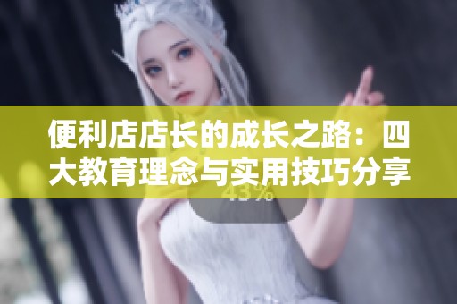 便利店店长的成长之路：四大教育理念与实用技巧分享