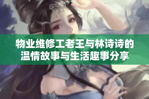 物业维修工老王与林诗诗的温情故事与生活趣事分享