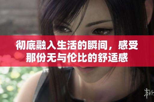 彻底融入生活的瞬间，感受那份无与伦比的舒适感
