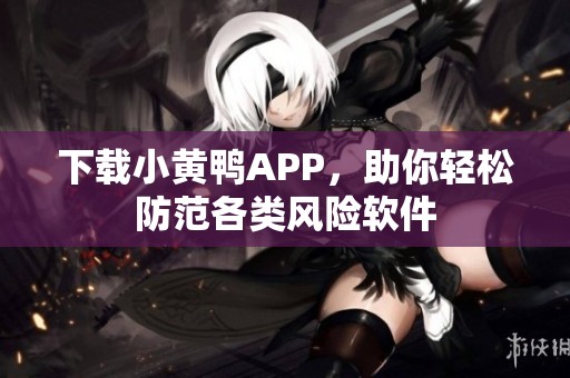 下载小黄鸭APP，助你轻松防范各类风险软件
