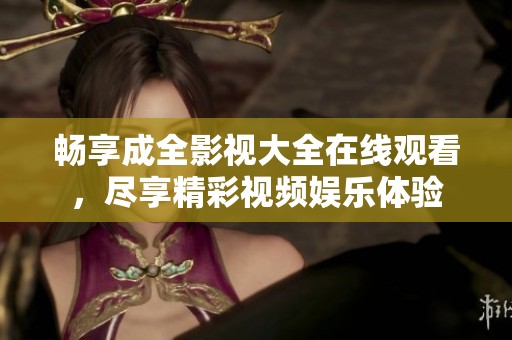 畅享成全影视大全在线观看，尽享精彩视频娱乐体验