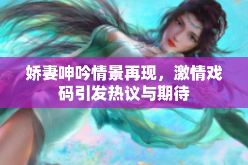 娇妻呻吟情景再现，激情戏码引发热议与期待