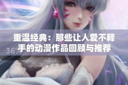 重温经典：那些让人爱不释手的动漫作品回顾与推荐