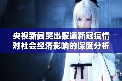 央视新闻突出报道新冠疫情对社会经济影响的深度分析