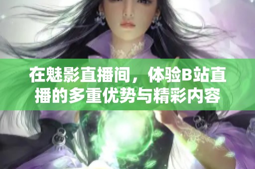 在魅影直播间，体验B站直播的多重优势与精彩内容