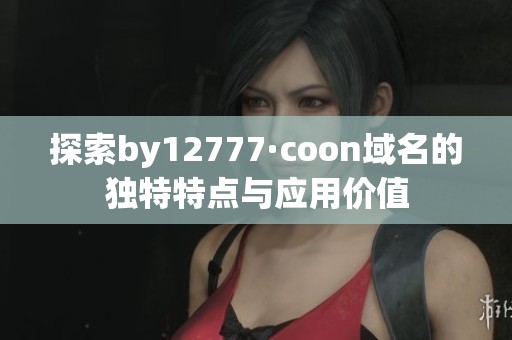 探索by12777·coon域名的独特特点与应用价值