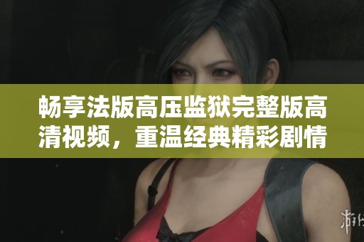 畅享法版高压监狱完整版高清视频，重温经典精彩剧情
