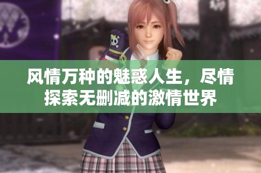 风情万种的魅惑人生，尽情探索无删减的激情世界