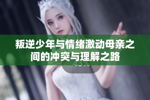 叛逆少年与情绪激动母亲之间的冲突与理解之路