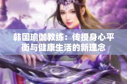 韩国瑜伽教练：传授身心平衡与健康生活的新理念