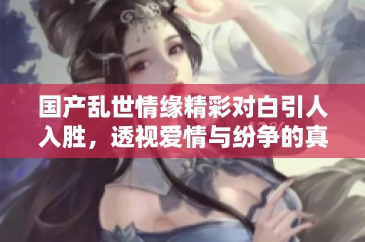 国产乱世情缘精彩对白引人入胜，透视爱情与纷争的真实面貌