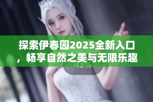 探索伊春园2025全新入口，畅享自然之美与无限乐趣