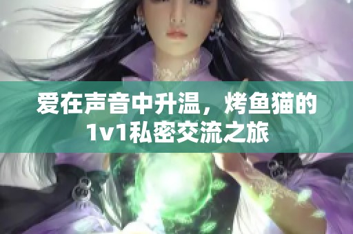 爱在声音中升温，烤鱼猫的1v1私密交流之旅