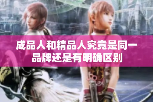 成品人和精品人究竟是同一品牌还是有明确区别