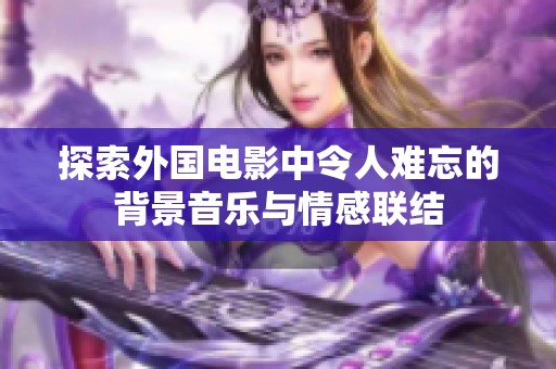 探索外国电影中令人难忘的背景音乐与情感联结