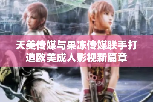 天美传媒与果冻传媒联手打造欧美成人影视新篇章