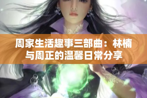 周家生活趣事三部曲：林楠与周正的温馨日常分享