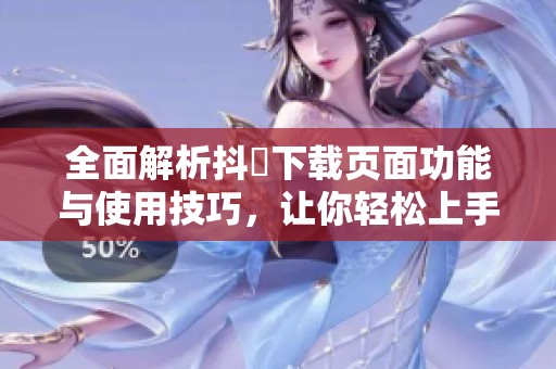 全面解析抖抈下载页面功能与使用技巧，让你轻松上手