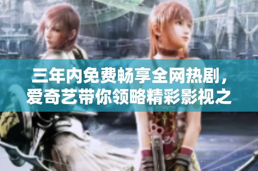 三年内免费畅享全网热剧，爱奇艺带你领略精彩影视之旅