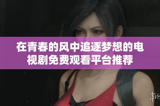 在青春的风中追逐梦想的电视剧免费观看平台推荐
