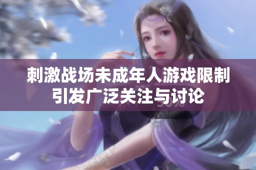 刺激战场未成年人游戏限制引发广泛关注与讨论