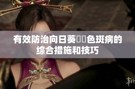 有效防治向日葵卍卍色斑病的综合措施和技巧