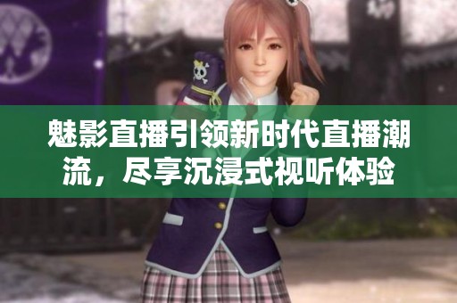 魅影直播引领新时代直播潮流，尽享沉浸式视听体验