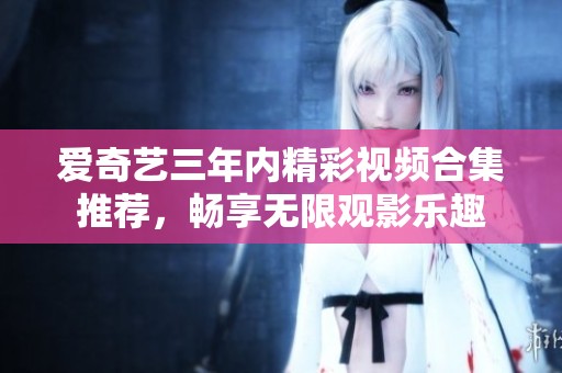爱奇艺三年内精彩视频合集推荐，畅享无限观影乐趣