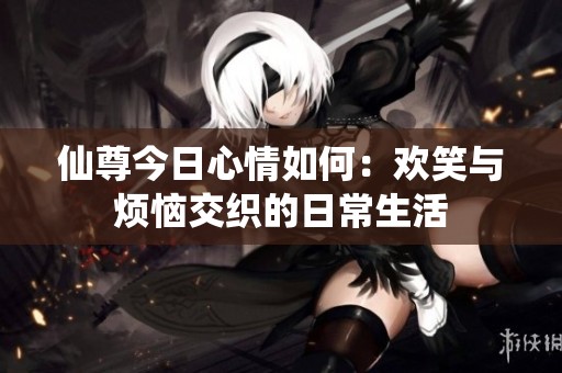 仙尊今日心情如何：欢笑与烦恼交织的日常生活