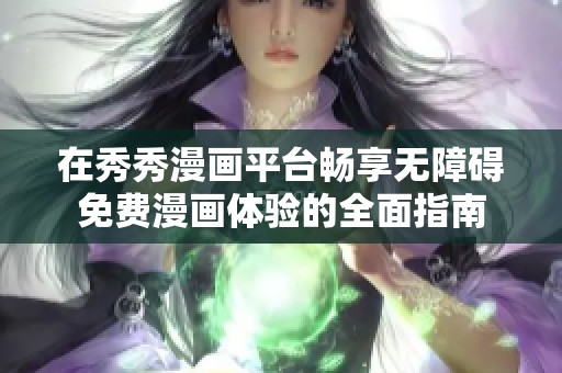 在秀秀漫画平台畅享无障碍免费漫画体验的全面指南