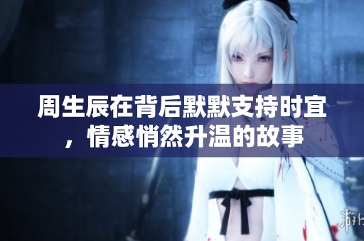 周生辰在背后默默支持时宜，情感悄然升温的故事