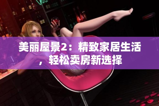 美丽屋景2：精致家居生活，轻松卖房新选择