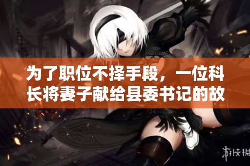 为了职位不择手段，一位科长将妻子献给县委书记的故事