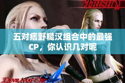 五对痞野糙汉组合中的最强CP，你认识几对呢
