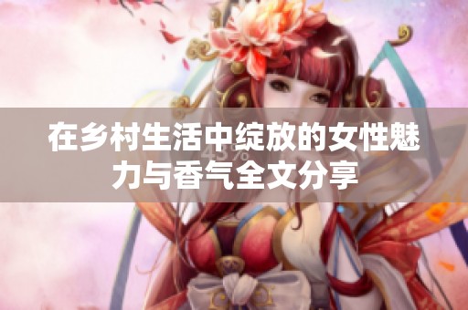 在乡村生活中绽放的女性魅力与香气全文分享