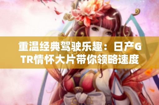 重温经典驾驶乐趣：日产GTR情怀大片带你领略速度的魅力