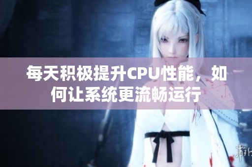 每天积极提升CPU性能，如何让系统更流畅运行