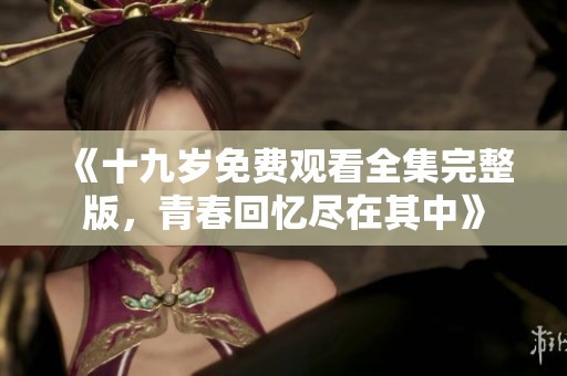 《十九岁免费观看全集完整版，青春回忆尽在其中》