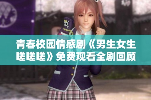 青春校园情感剧《男生女生嗟嗟嗟》免费观看全剧回顾