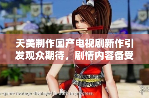天美制作国产电视剧新作引发观众期待，剧情内容备受瞩目
